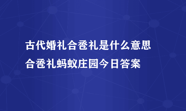 古代婚礼合卺礼是什么意思 合卺礼蚂蚁庄园今日答案