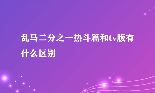 乱马二分之一热斗篇和tv版有什么区别