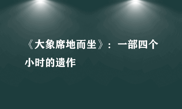 《大象席地而坐》：一部四个小时的遗作