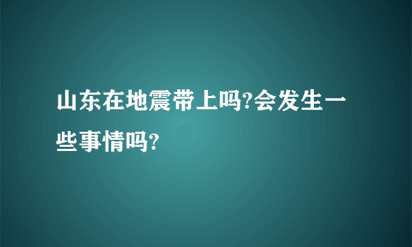 山东在地震带上吗?会发生一些事情吗?