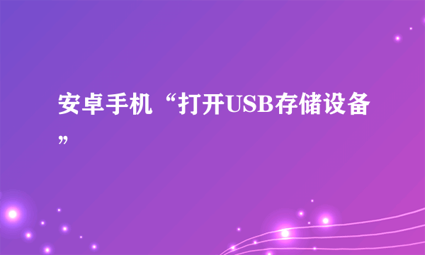 安卓手机“打开USB存储设备”