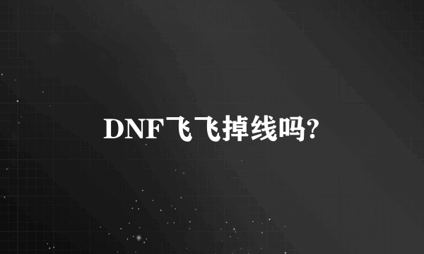 DNF飞飞掉线吗?