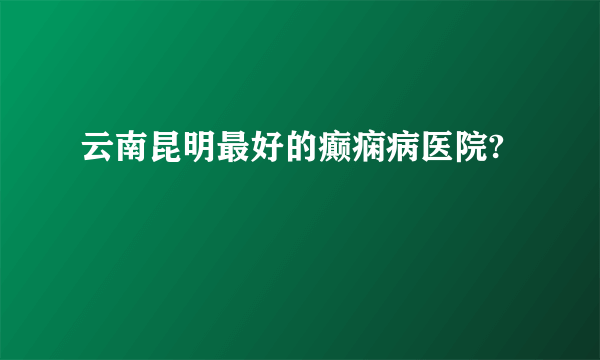 云南昆明最好的癫痫病医院?