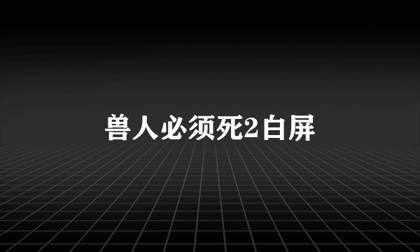 兽人必须死2白屏