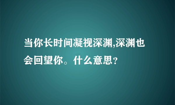 当你长时间凝视深渊,深渊也会回望你。什么意思？