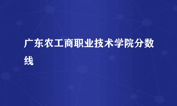 广东农工商职业技术学院分数线