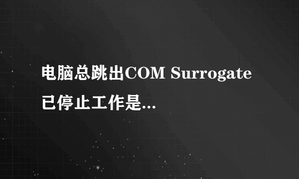 电脑总跳出COM Surrogate 已停止工作是什么意思？