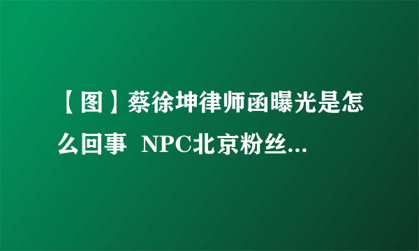 【图】蔡徐坤律师函曝光是怎么回事  NPC北京粉丝见面会现场火热