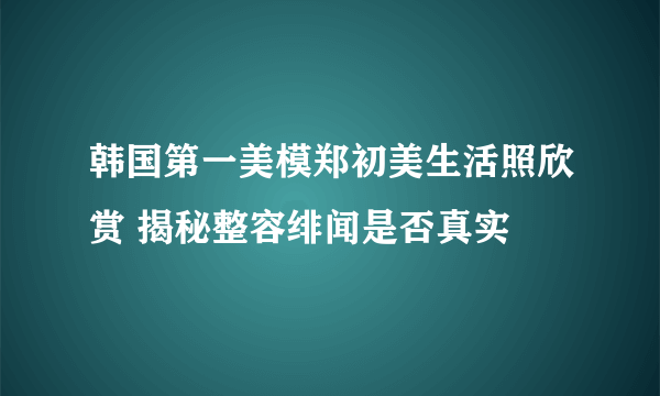 韩国第一美模郑初美生活照欣赏 揭秘整容绯闻是否真实