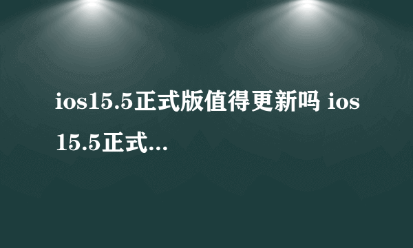 ios15.5正式版值得更新吗 ios15.5正式版怎么样