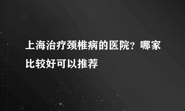 上海治疗颈椎病的医院？哪家比较好可以推荐