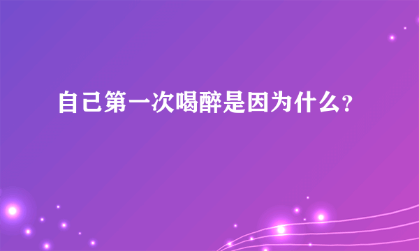 自己第一次喝醉是因为什么？