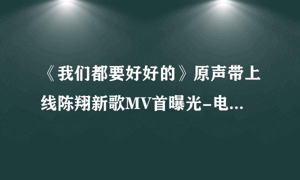 《我们都要好好的》原声带上线陈翔新歌MV首曝光-电视-飞外网