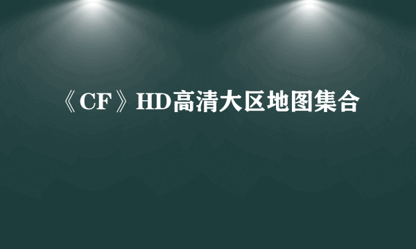 《CF》HD高清大区地图集合