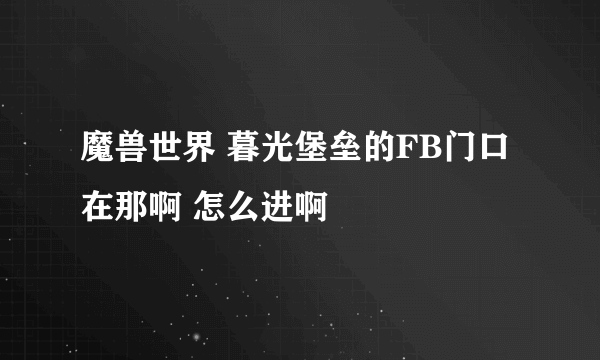 魔兽世界 暮光堡垒的FB门口在那啊 怎么进啊