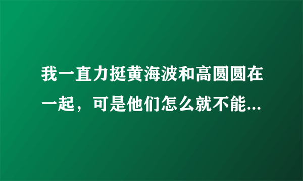 我一直力挺黄海波和高圆圆在一起，可是他们怎么就不能在一起呢？