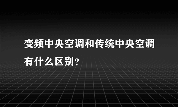 变频中央空调和传统中央空调有什么区别？