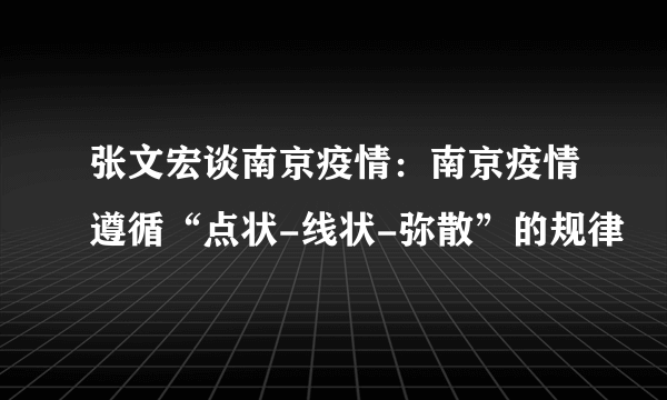 张文宏谈南京疫情：南京疫情遵循“点状-线状-弥散”的规律