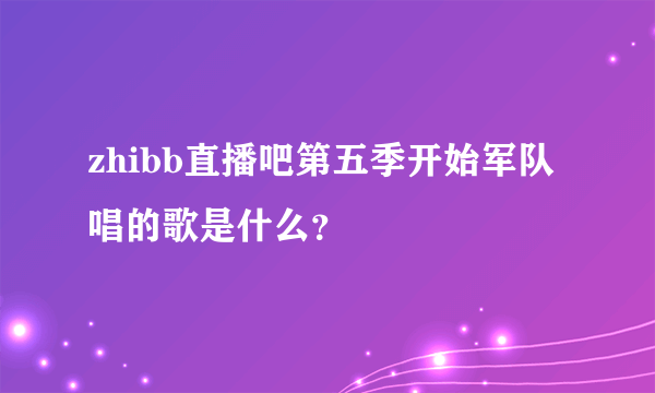 zhibb直播吧第五季开始军队唱的歌是什么？