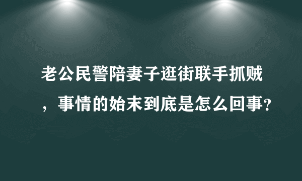 老公民警陪妻子逛街联手抓贼，事情的始末到底是怎么回事？