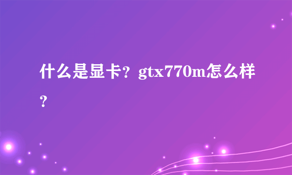 什么是显卡？gtx770m怎么样？