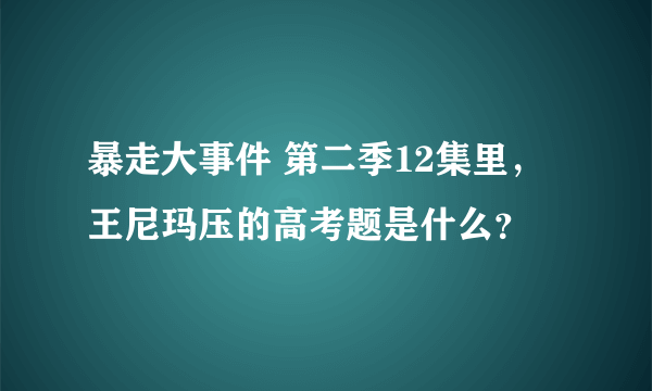 暴走大事件 第二季12集里，王尼玛压的高考题是什么？