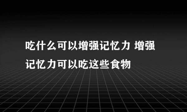 吃什么可以增强记忆力 增强记忆力可以吃这些食物