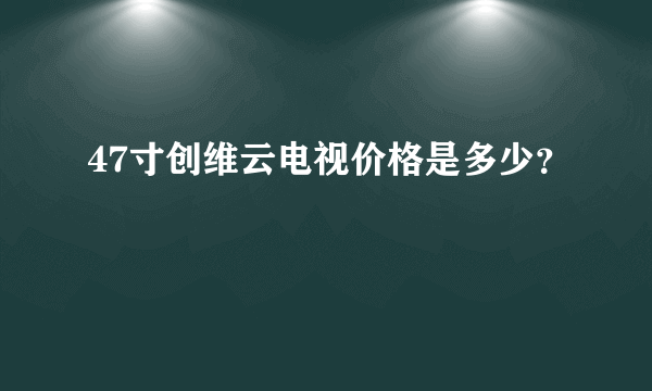 47寸创维云电视价格是多少？