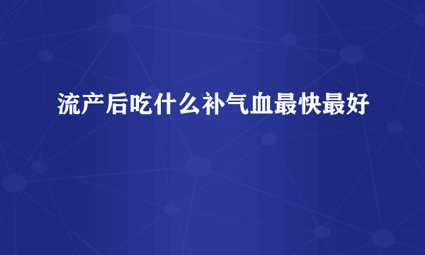 流产后吃什么补气血最快最好