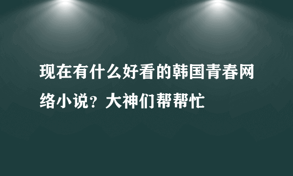 现在有什么好看的韩国青春网络小说？大神们帮帮忙