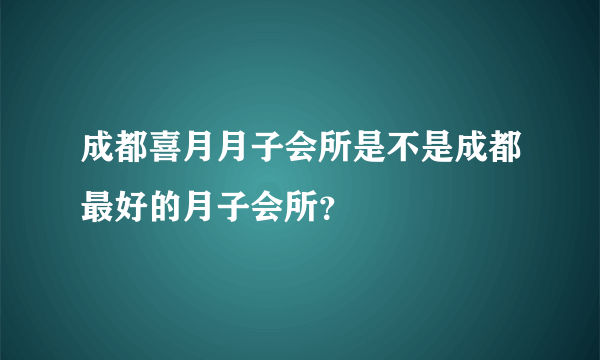 成都喜月月子会所是不是成都最好的月子会所？