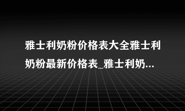 雅士利奶粉价格表大全雅士利奶粉最新价格表_雅士利奶粉多少钱一罐_飞外网