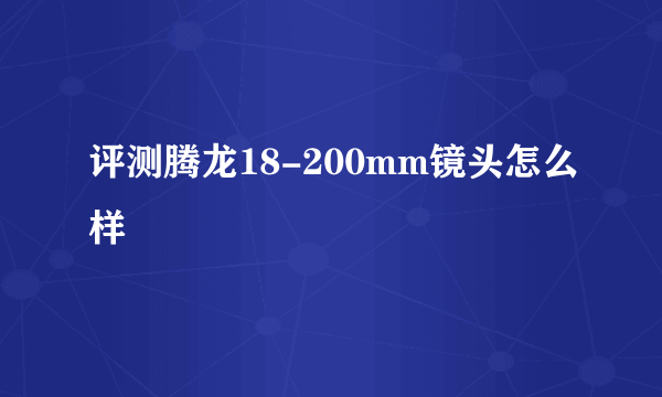 评测腾龙18-200mm镜头怎么样