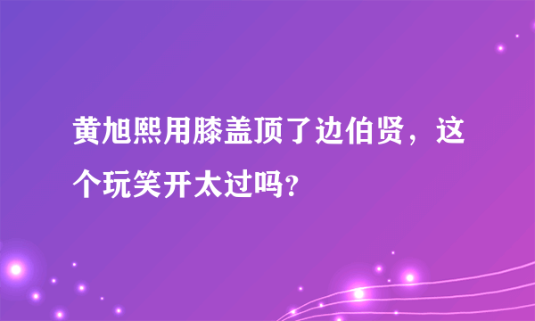 黄旭熙用膝盖顶了边伯贤，这个玩笑开太过吗？