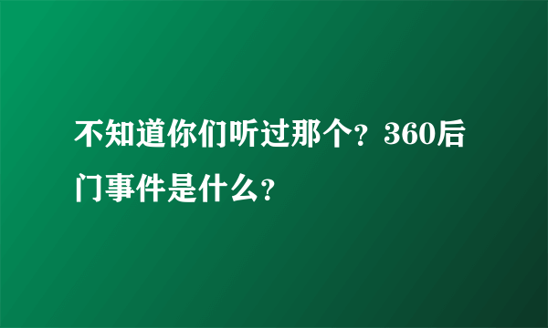 不知道你们听过那个？360后门事件是什么？