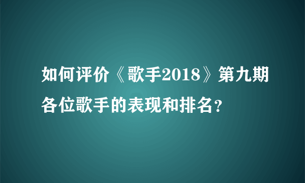 如何评价《歌手2018》第九期各位歌手的表现和排名？