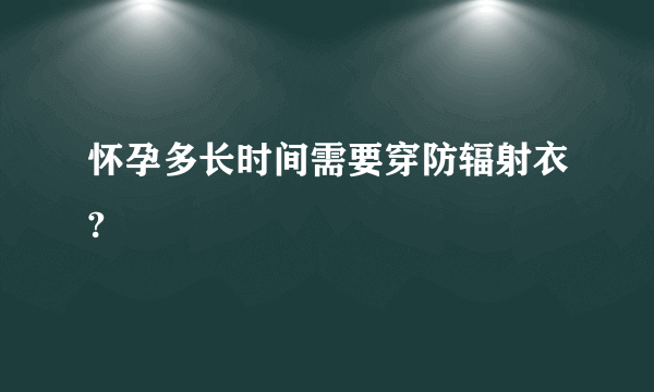 怀孕多长时间需要穿防辐射衣?