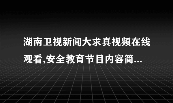 湖南卫视新闻大求真视频在线观看,安全教育节目内容简介观后感