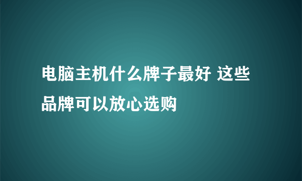 电脑主机什么牌子最好 这些品牌可以放心选购