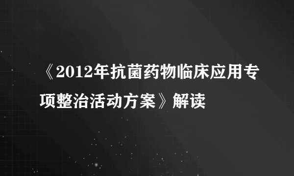 《2012年抗菌药物临床应用专项整治活动方案》解读