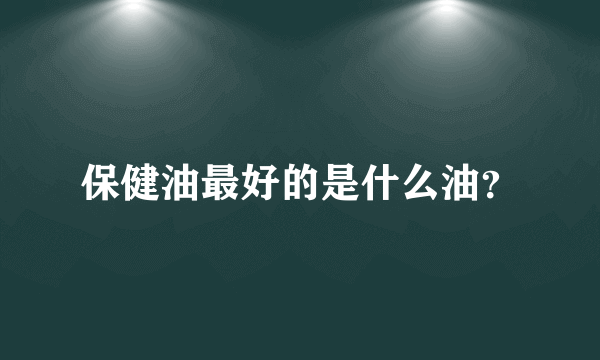 保健油最好的是什么油？