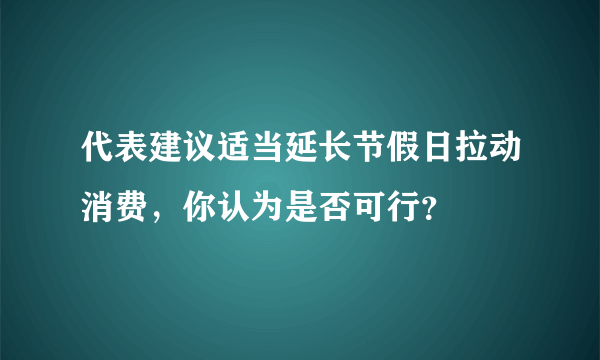 代表建议适当延长节假日拉动消费，你认为是否可行？