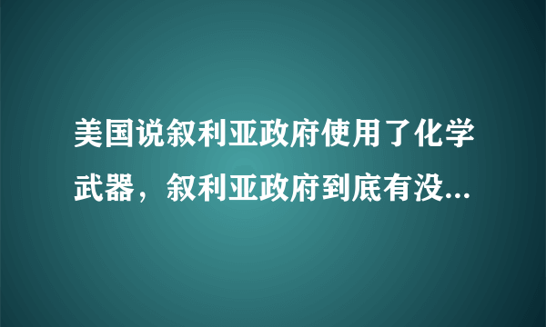 美国说叙利亚政府使用了化学武器，叙利亚政府到底有没有使用化学武器？