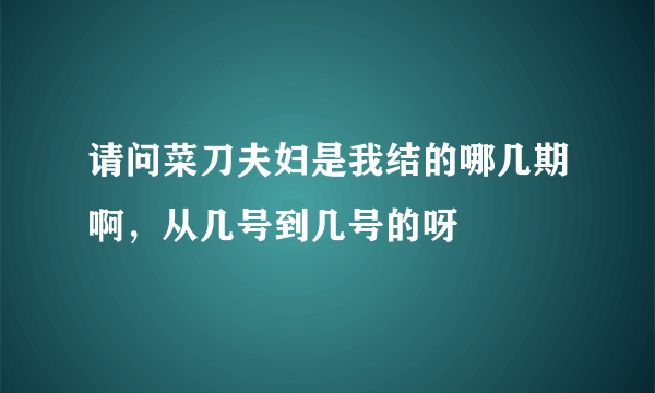 请问菜刀夫妇是我结的哪几期啊，从几号到几号的呀