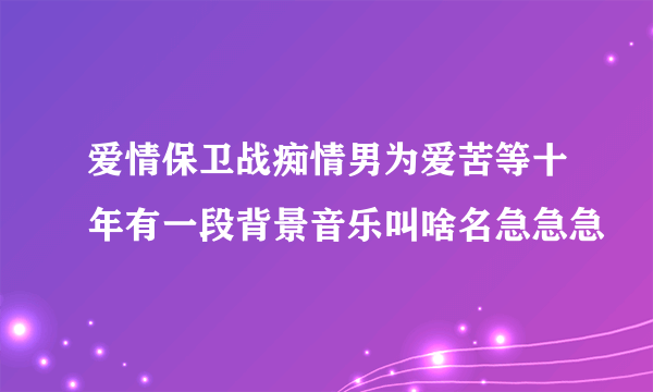 爱情保卫战痴情男为爱苦等十年有一段背景音乐叫啥名急急急