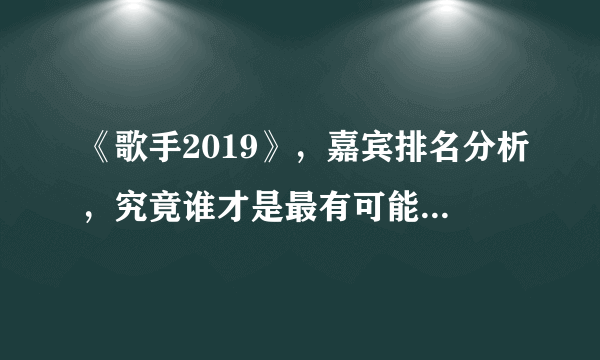 《歌手2019》，嘉宾排名分析，究竟谁才是最有可能夺冠的黑马选手