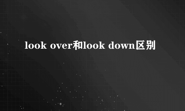 look over和look down区别