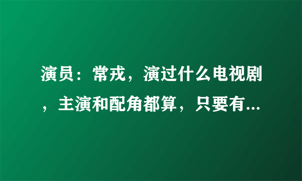 演员：常戎，演过什么电视剧，主演和配角都算，只要有他的戏份就算？