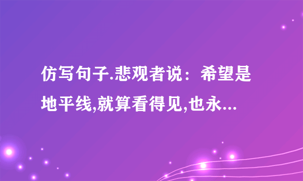 仿写句子.悲观者说：希望是地平线,就算看得见,也永远达不到.乐观者说：…,…,？