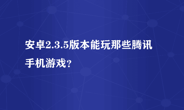 安卓2.3.5版本能玩那些腾讯手机游戏？